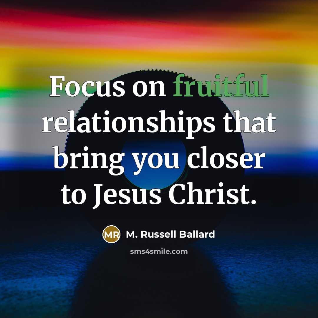 “Focus on fruitful relationships that bring you closer to Jesus…” quote by M. Russell Ballard