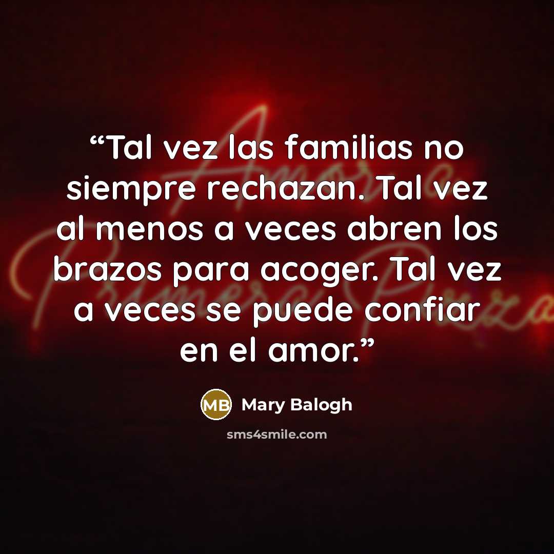 “Tal vez las familias no siempre rechazan. Tal vez al menos a veces abren los brazos para acoger. Tal vez a veces se puede confiar en el amor.” quote by Mary Balogh