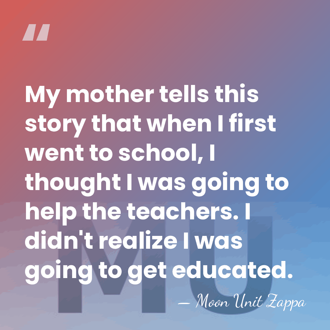 My mother tells this story that when I first went to school,&hellip; - Moon Unit Zappa