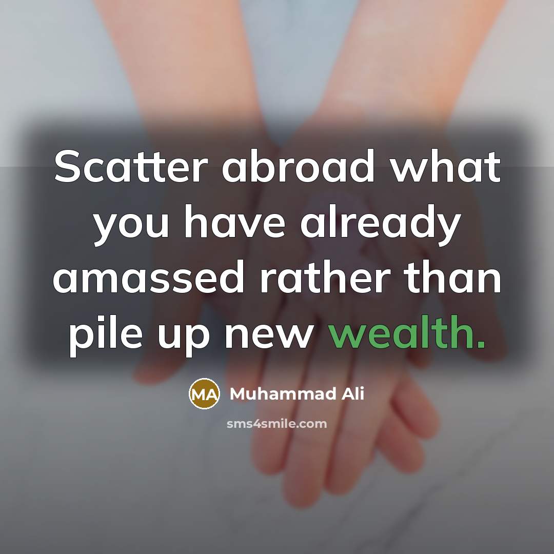 “Scatter abroad what you have already amassed rather than pile up new wealth.” quote by Muhammad Ali