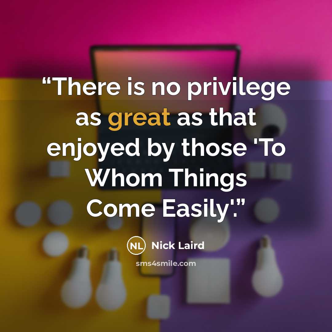 “There is no privilege as great as that enjoyed by those 'To Whom Things Come Easily'.” quote by Nick Laird