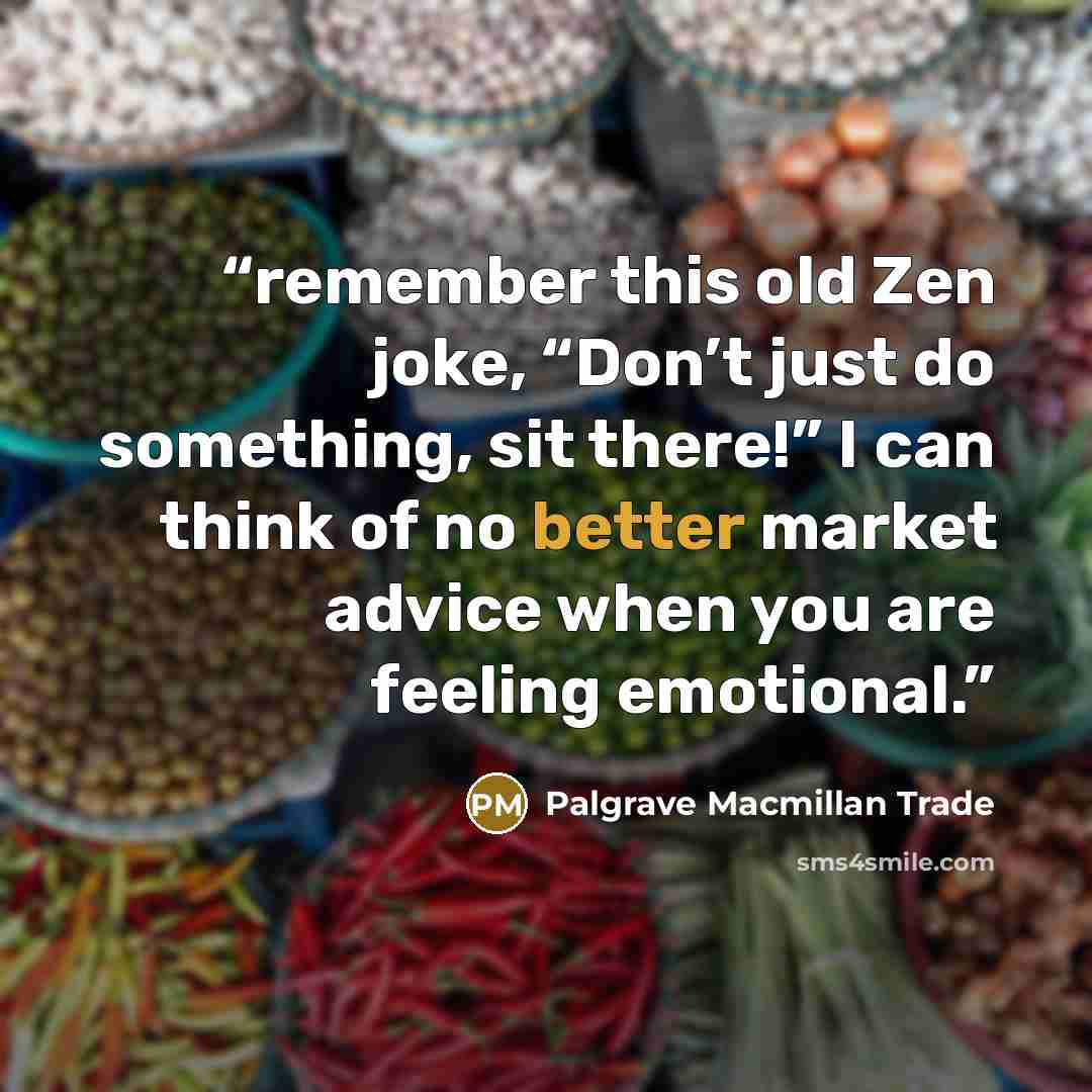 “remember this old Zen joke, “Don’t just do something, sit there!” I can think of no better market advice when you are feeling emotional.” quote by Palgrave Macmillan Trade