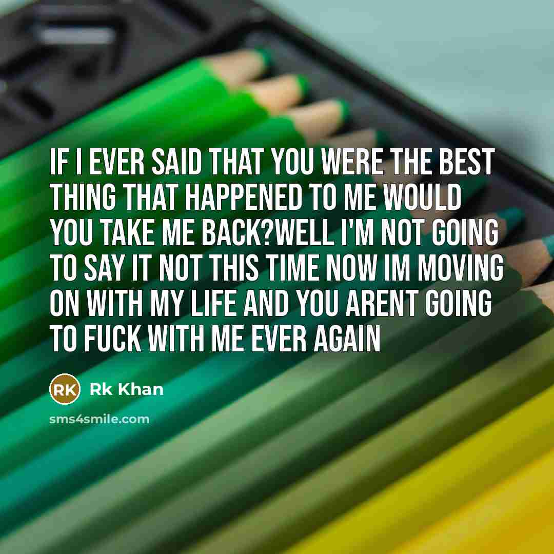 “If I ever said that you were the best thing that happened to me would you take me back?well I'm NOT going to say it not this time now IM moving on with my life and you arent going to fuck with me ever again” quote by Rk Khan