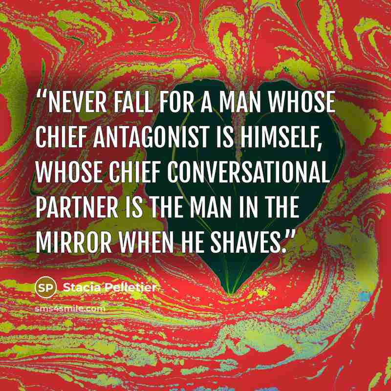 “Never fall for a man whose chief antagonist is himself, whose chief conversational partner is the man in the mirror when he shaves.” quote by Stacia Pelletier