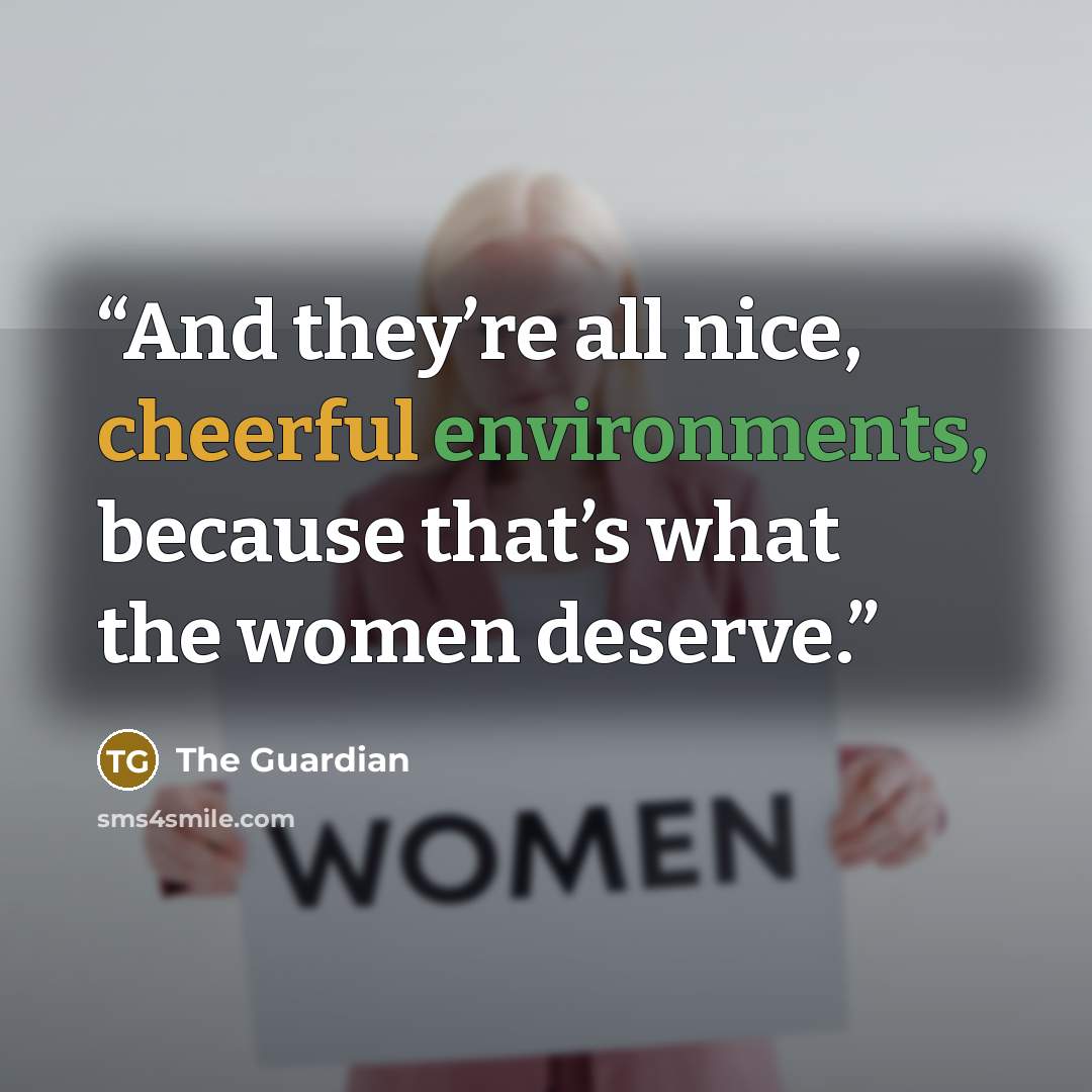 “And they’re all nice, cheerful environments, because that’s what the women deserve.” quote by The Guardian