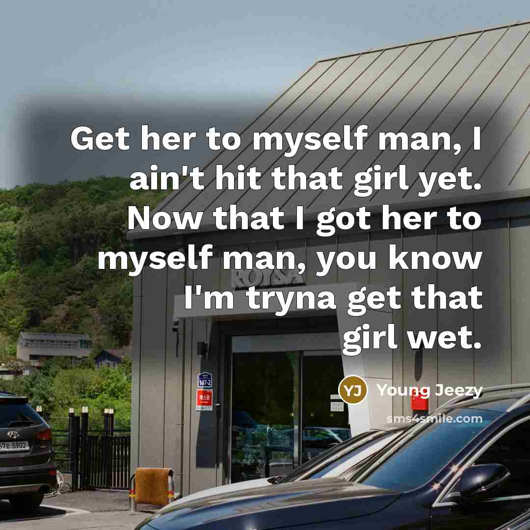 “Get her to myself man, I ain't hit that girl yet. Now that I got her to myself man, you know I'm tryna get that girl wet.” quote by Young Jeezy