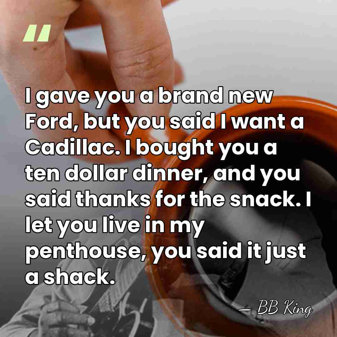 I gave you a brand new Ford, but you said I want&hellip; - BB King