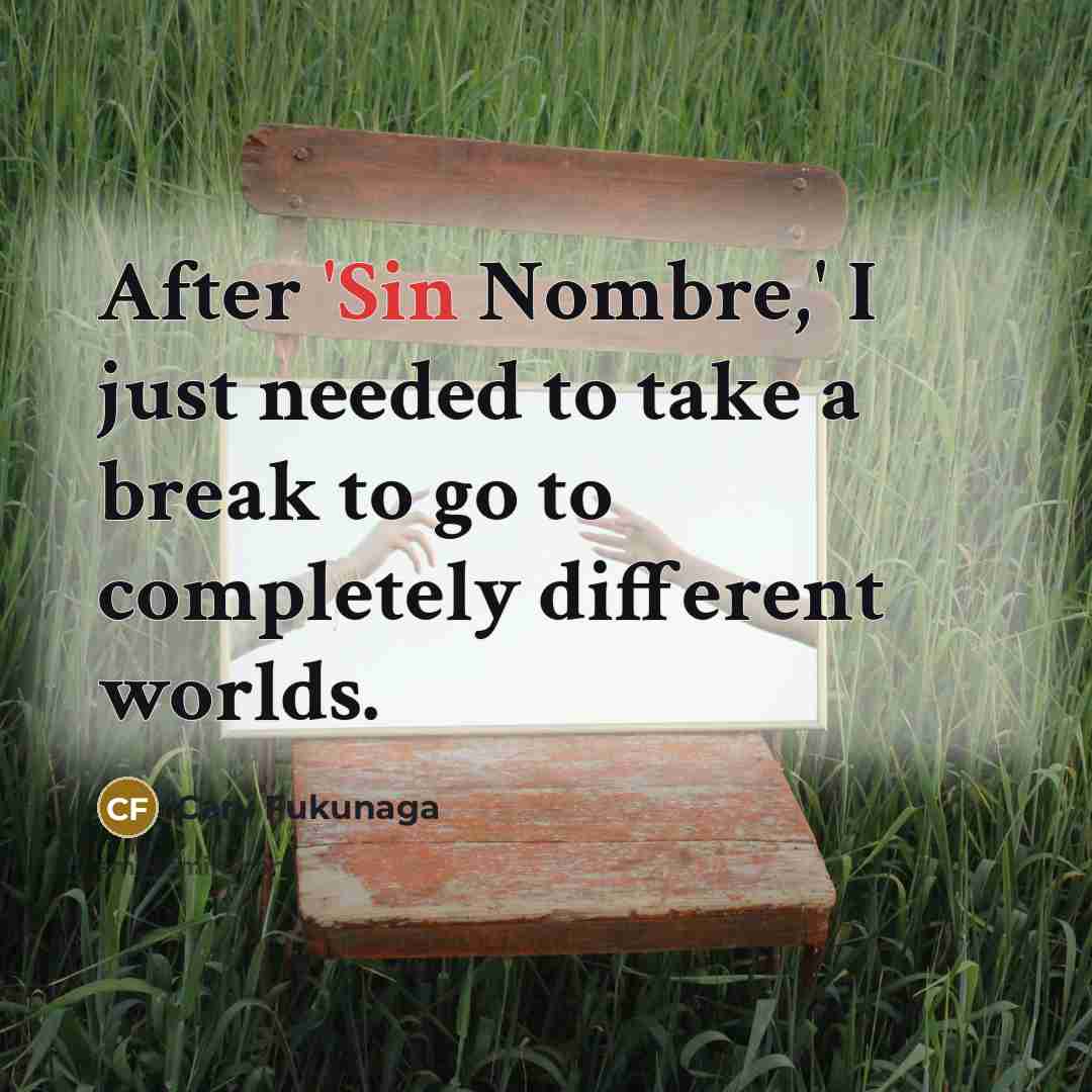 “After 'Sin Nombre,' I just needed to take a break…” quote by Cary Fukunaga