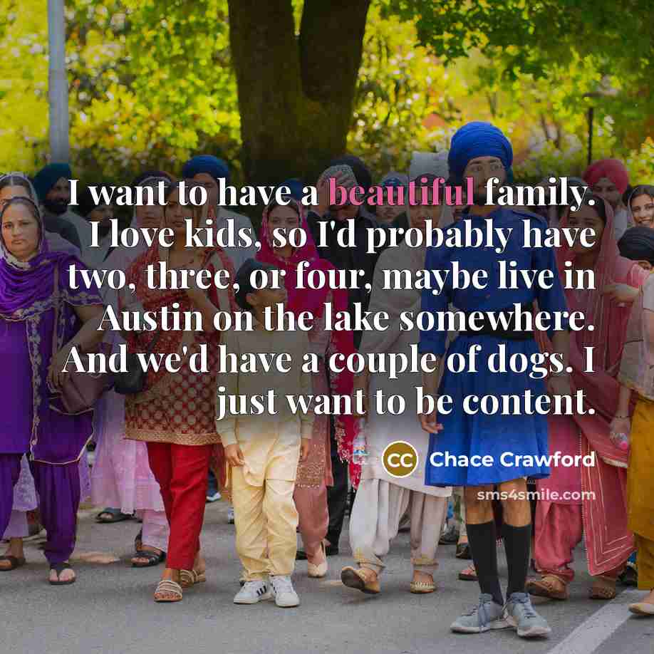 “I want to have a beautiful family. I love kids, so I'd probably have two, three, or four, maybe live in Austin on the lake somewhere. And we'd have a couple of dogs. I just want to be content.” quote by Chace Crawford