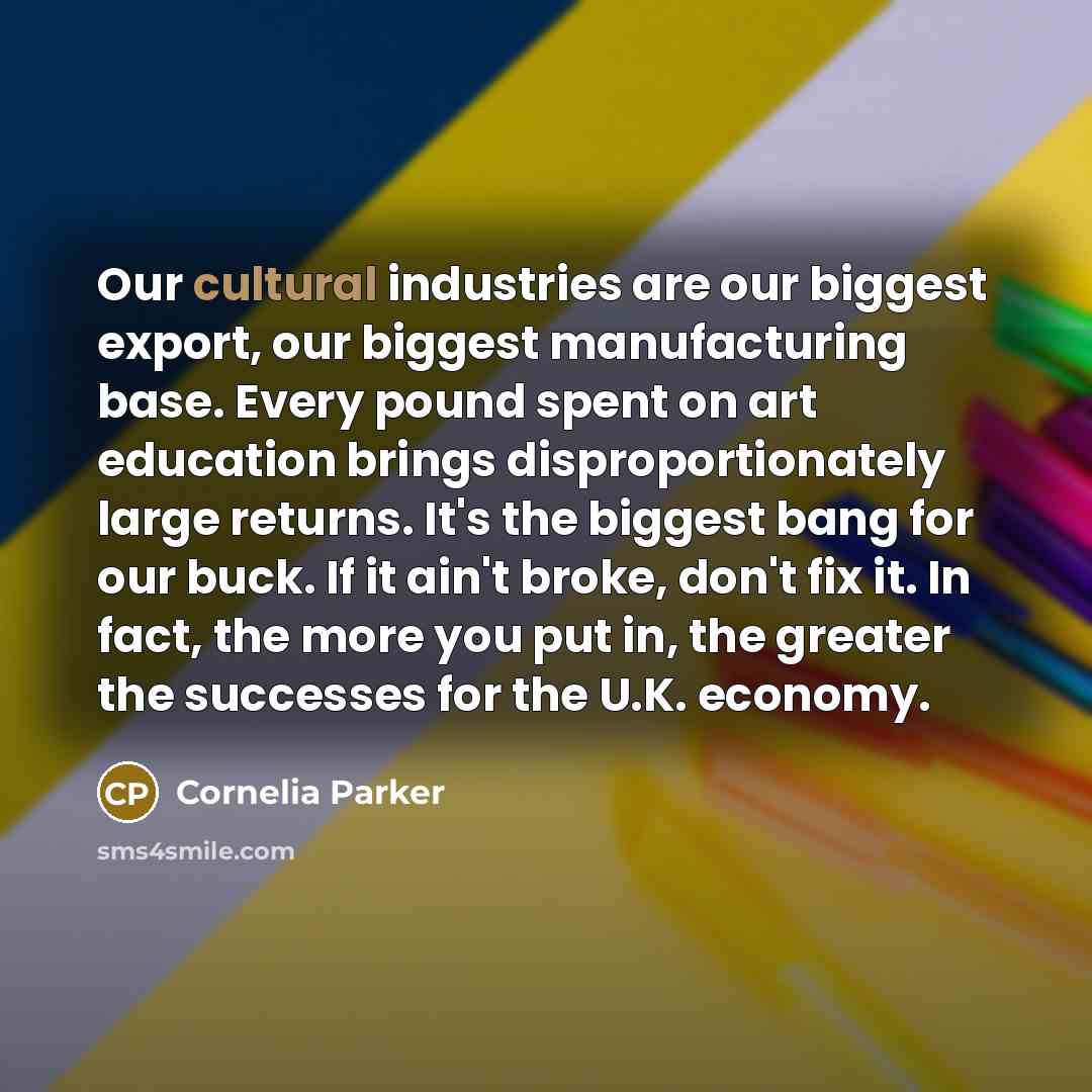 “Our cultural industries are our biggest export, our biggest manufacturing…” quote by Cornelia Parker