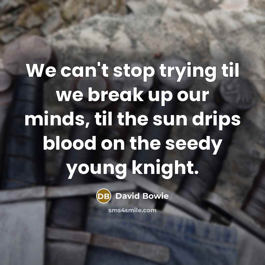 “We can't stop trying til we break up our minds,…” quote by David Bowie