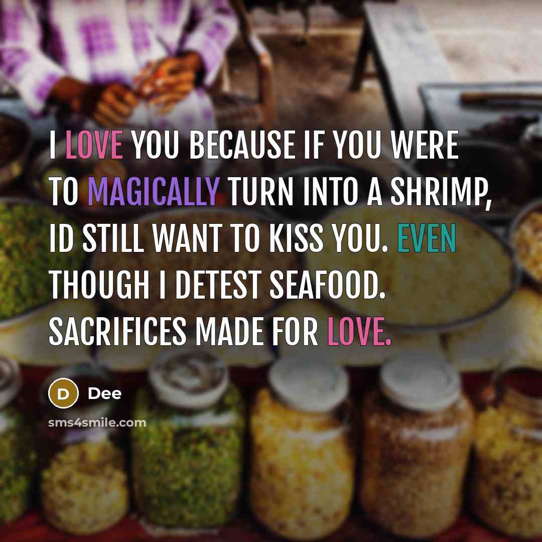 “I love you because if you were to magically turn into a shrimp, Id still want to kiss you. Even though I detest seafood. Sacrifices made for love.” quote by Dee