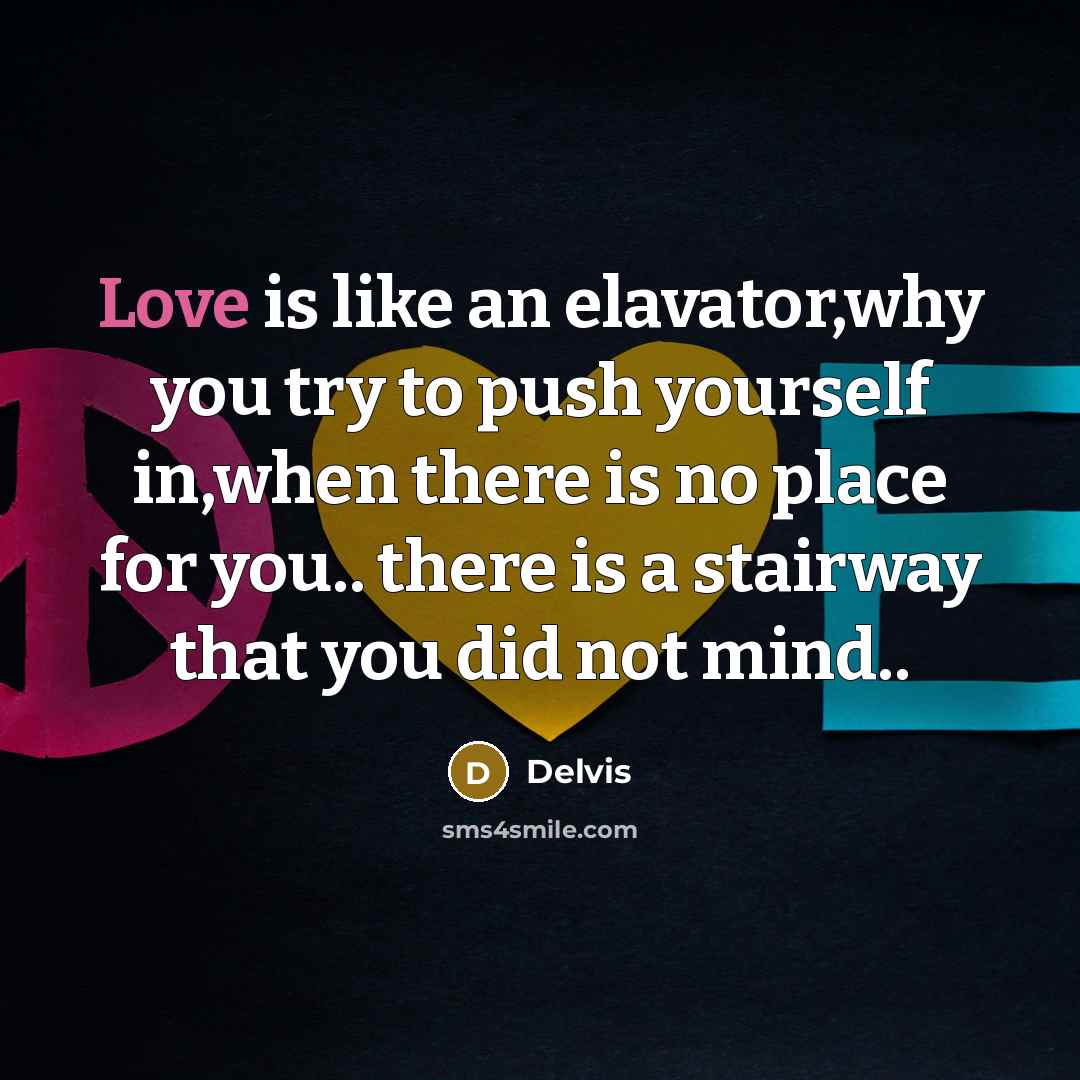 “Love is like an elavator,why you try to push yourself in,when there is no place for you.. there is a stairway that you did not mind..” quote by Delvis