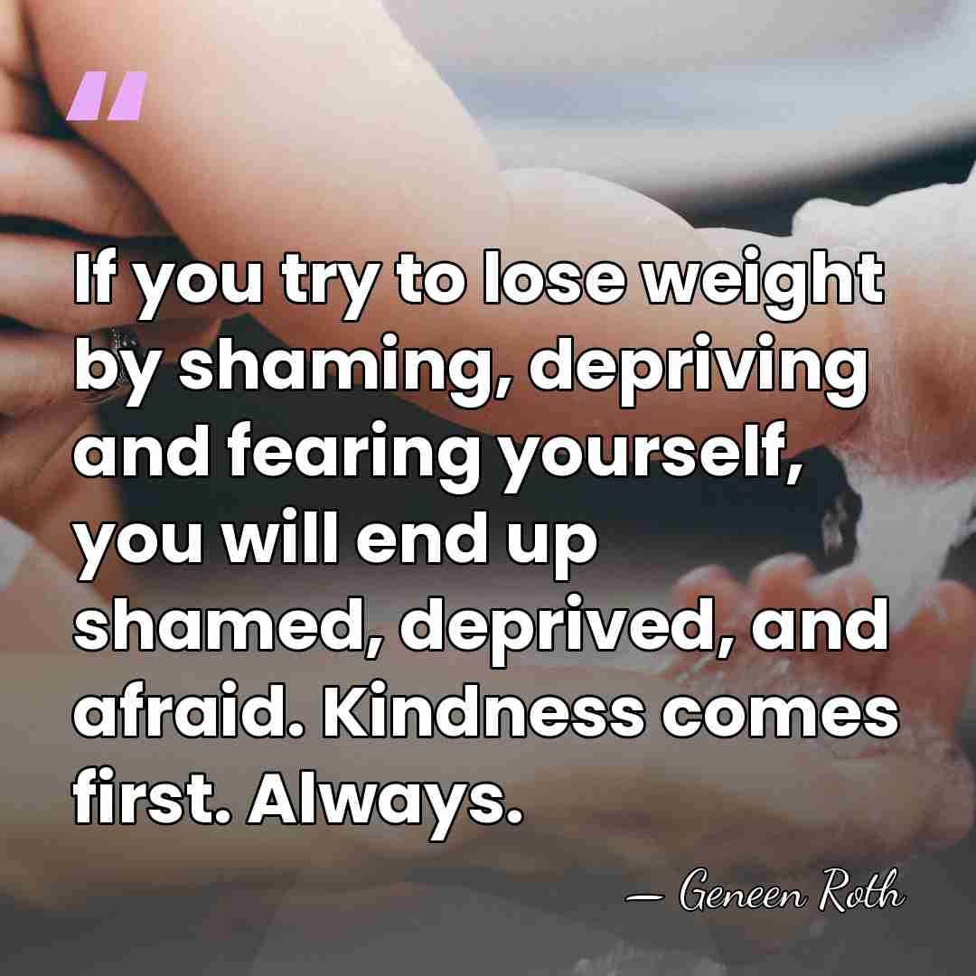 If you try to lose weight by shaming, depriving and fearing yourself,&hellip; - Geneen Roth