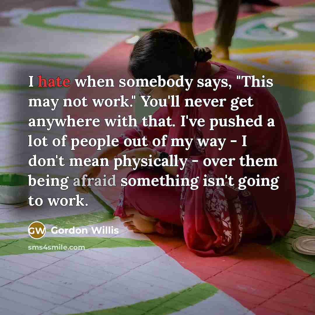 “I hate when somebody says, "This may not work." You'll never get anywhere with that. I've pushed a lot of people out of my way - I don't mean physically - over them being afraid something isn't going to work.” quote by Gordon Willis