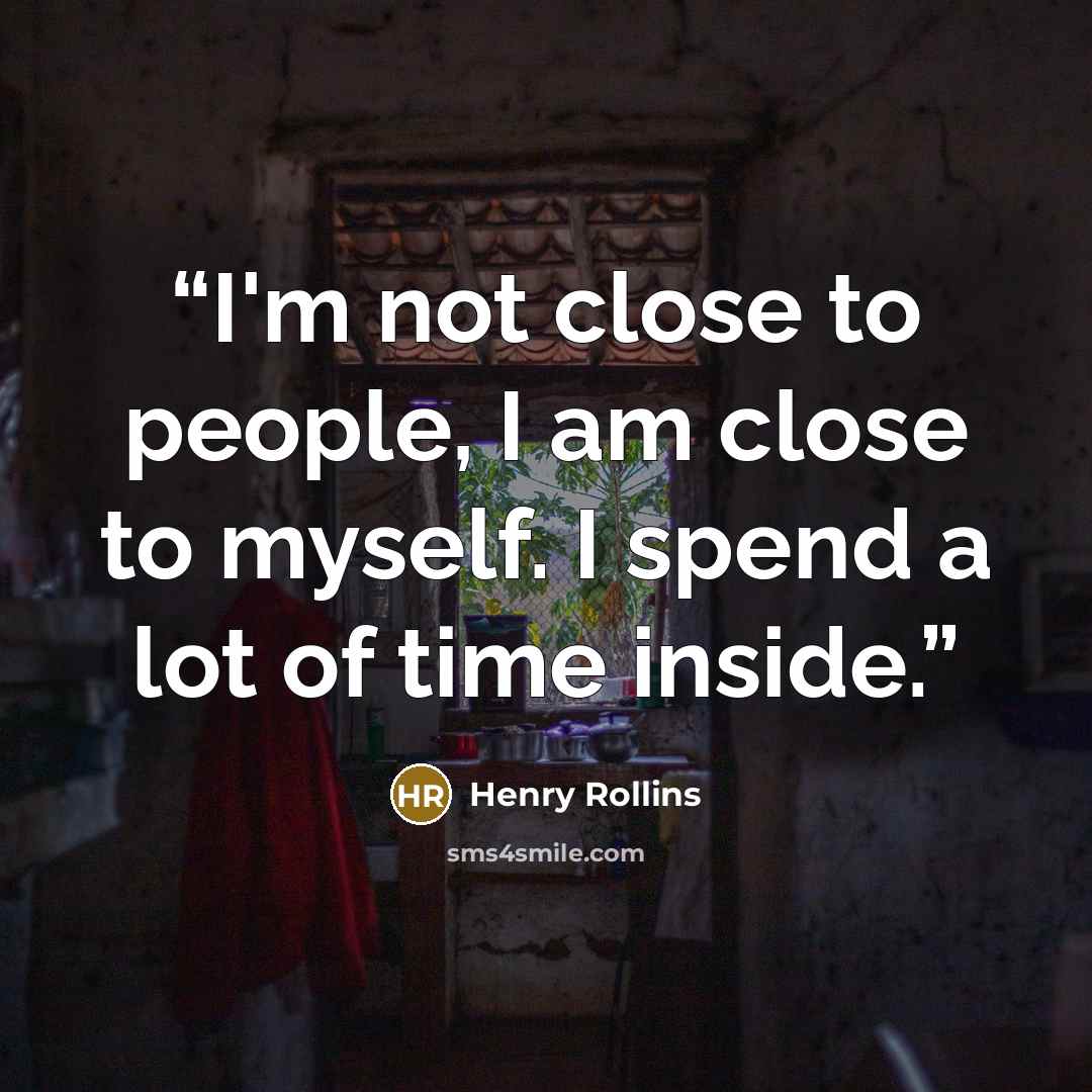 “I'm not close to people, I am close to myself. I spend a lot of time inside.” quote by Henry Rollins