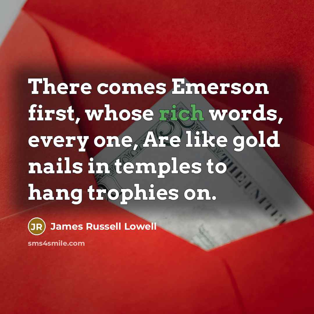 “There comes Emerson first, whose rich words, every one, Are like gold nails in temples to hang trophies on.” quote by James Russell Lowell