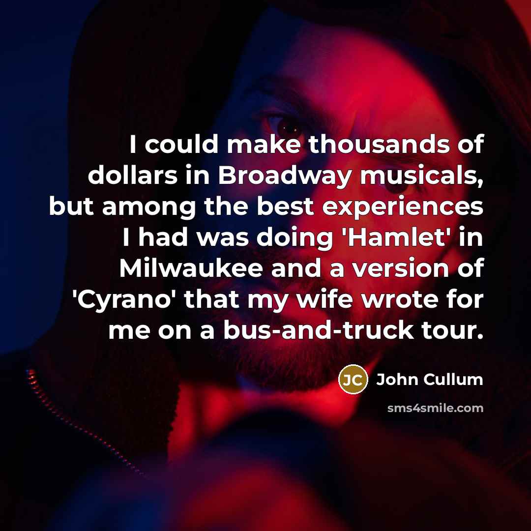 “I could make thousands of dollars in Broadway musicals, but among the best experiences I had was doing 'Hamlet' in Milwaukee and a version of 'Cyrano' that my wife wrote for me on a bus-and-truck tour.” quote by John Cullum