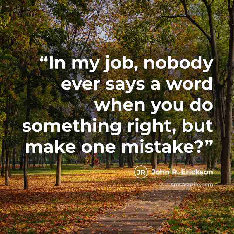 “In my job, nobody ever says a word when you do something right, but make one mistake?” quote by John R. Erickson