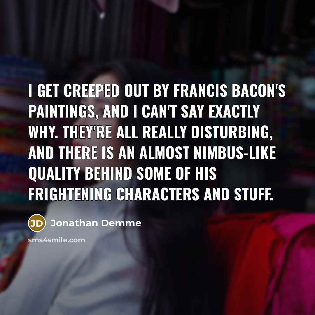 “I get creeped out by Francis Bacon's paintings, and I…” quote by Jonathan Demme