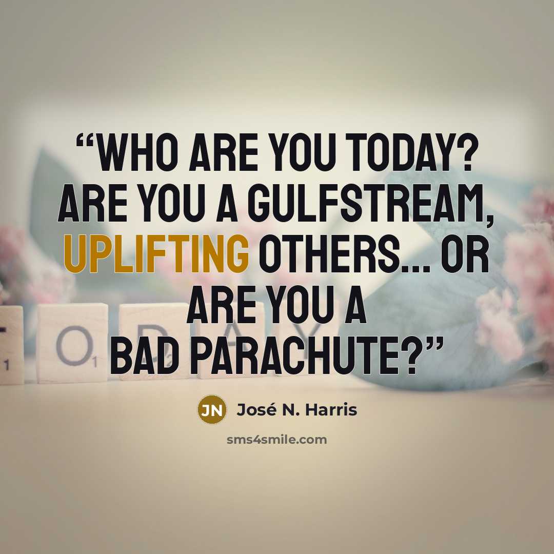 “Who are you today? Are you a gulfstream, uplifting others... or are you a bad parachute?” quote by José N. Harris
