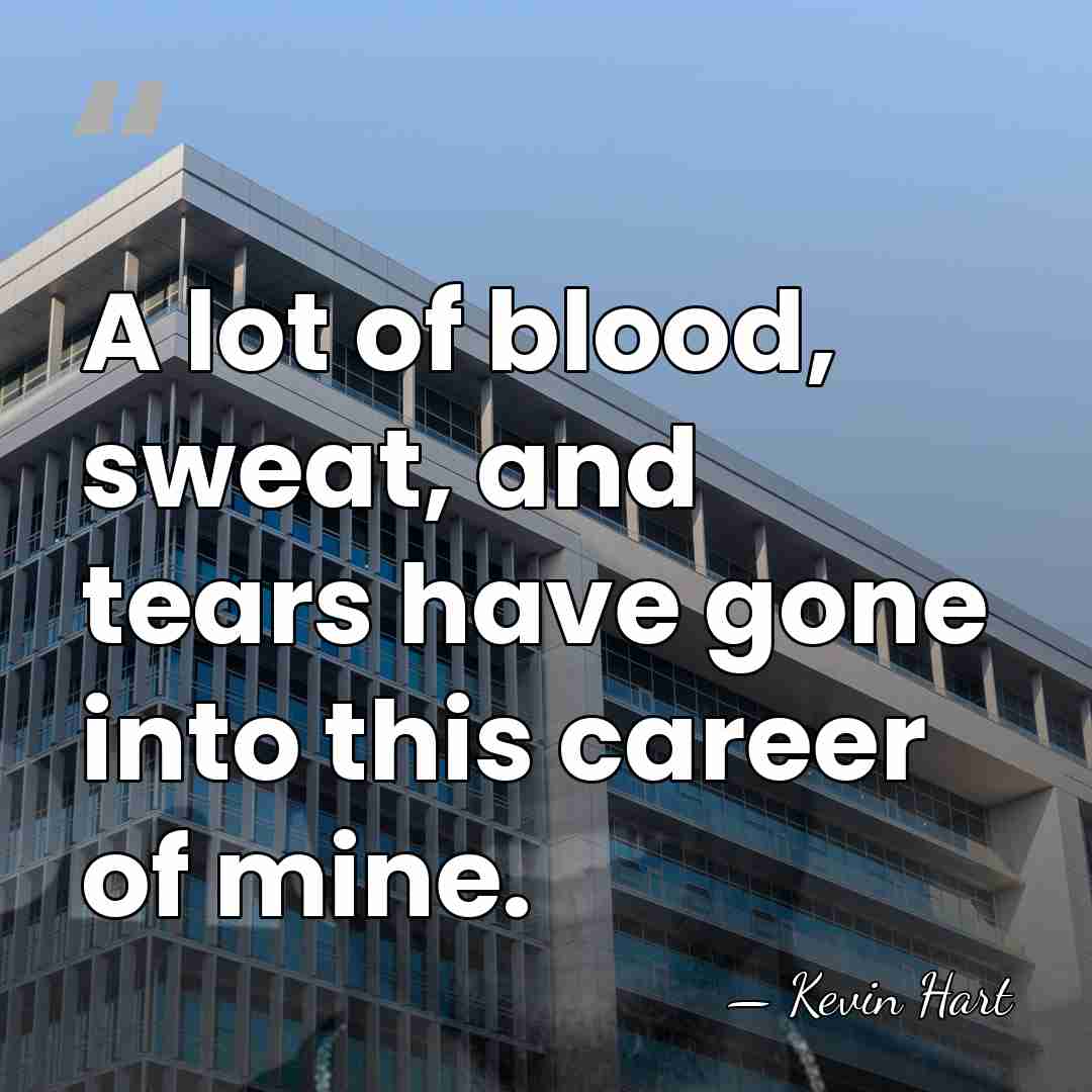 A lot of blood, sweat, and tears have gone into this career&hellip; - Kevin Hart