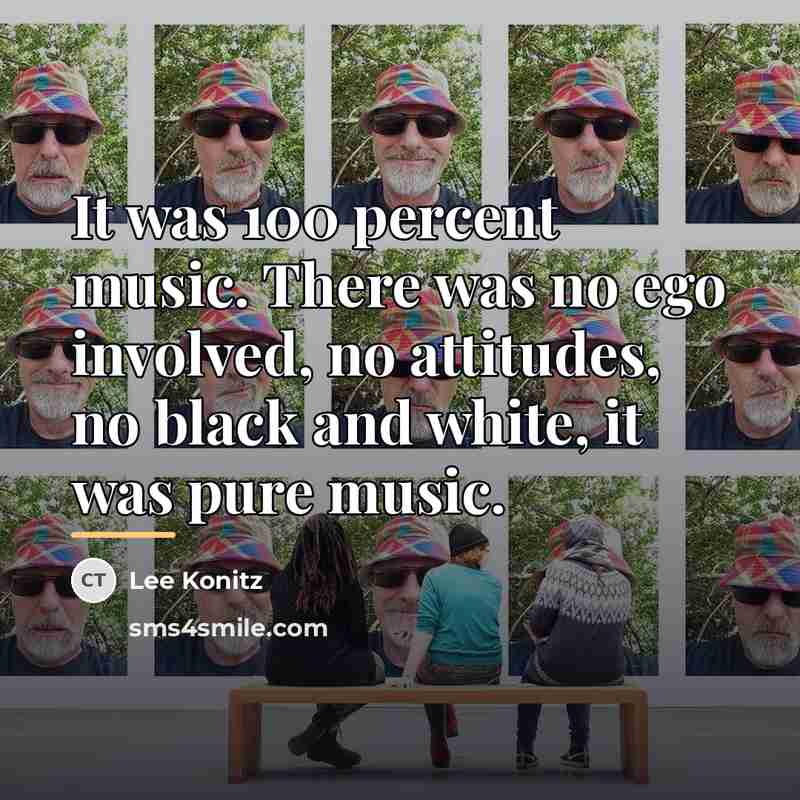 “It was 100 percent music. There was no ego involved,…” quote by Lee Konitz