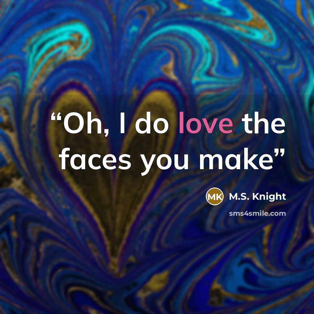 “Oh, I do love the faces you make” quote by M.S. Knight