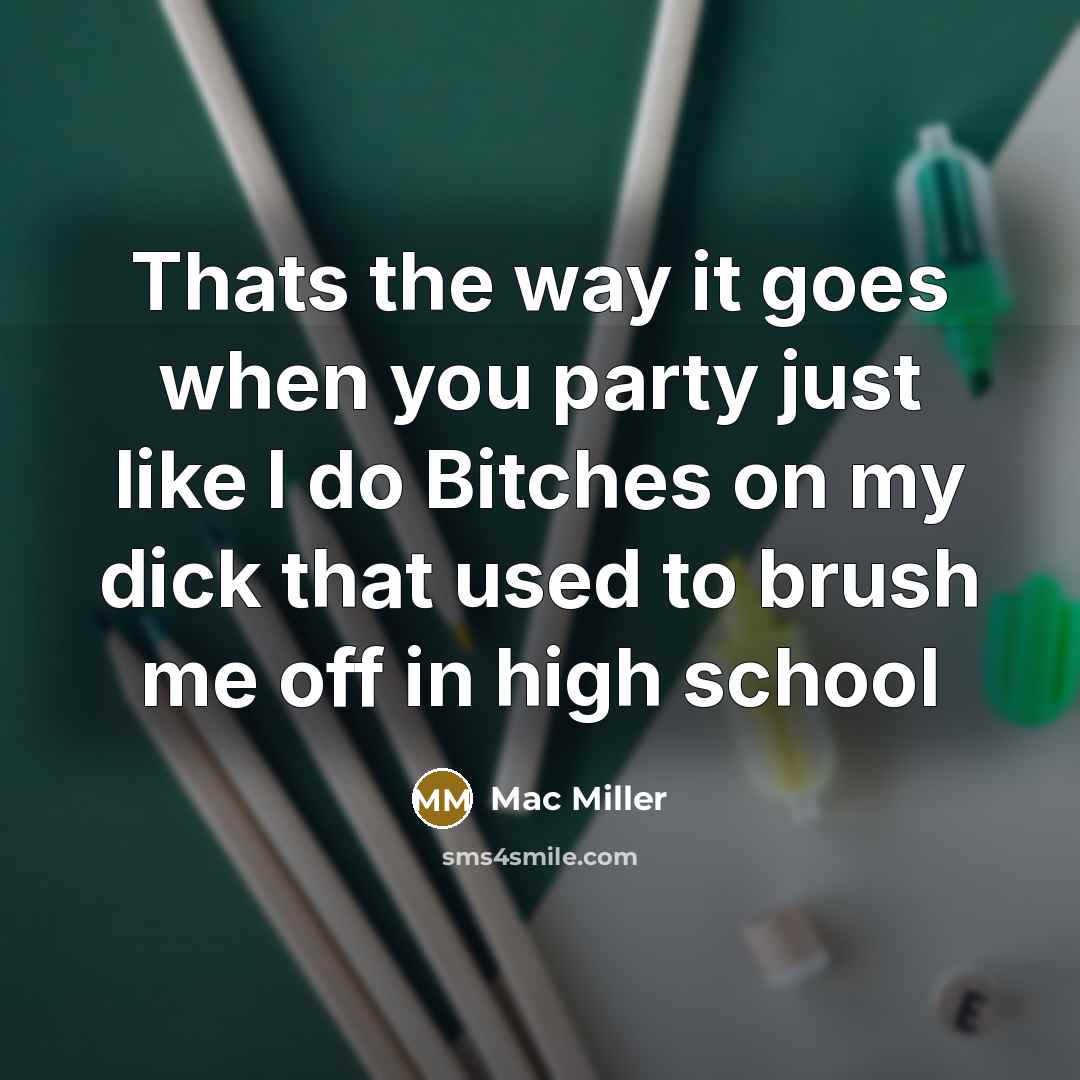 “Thats the way it goes when you party just like I do Bitches on my dick that used to brush me off in high school” quote by Mac Miller