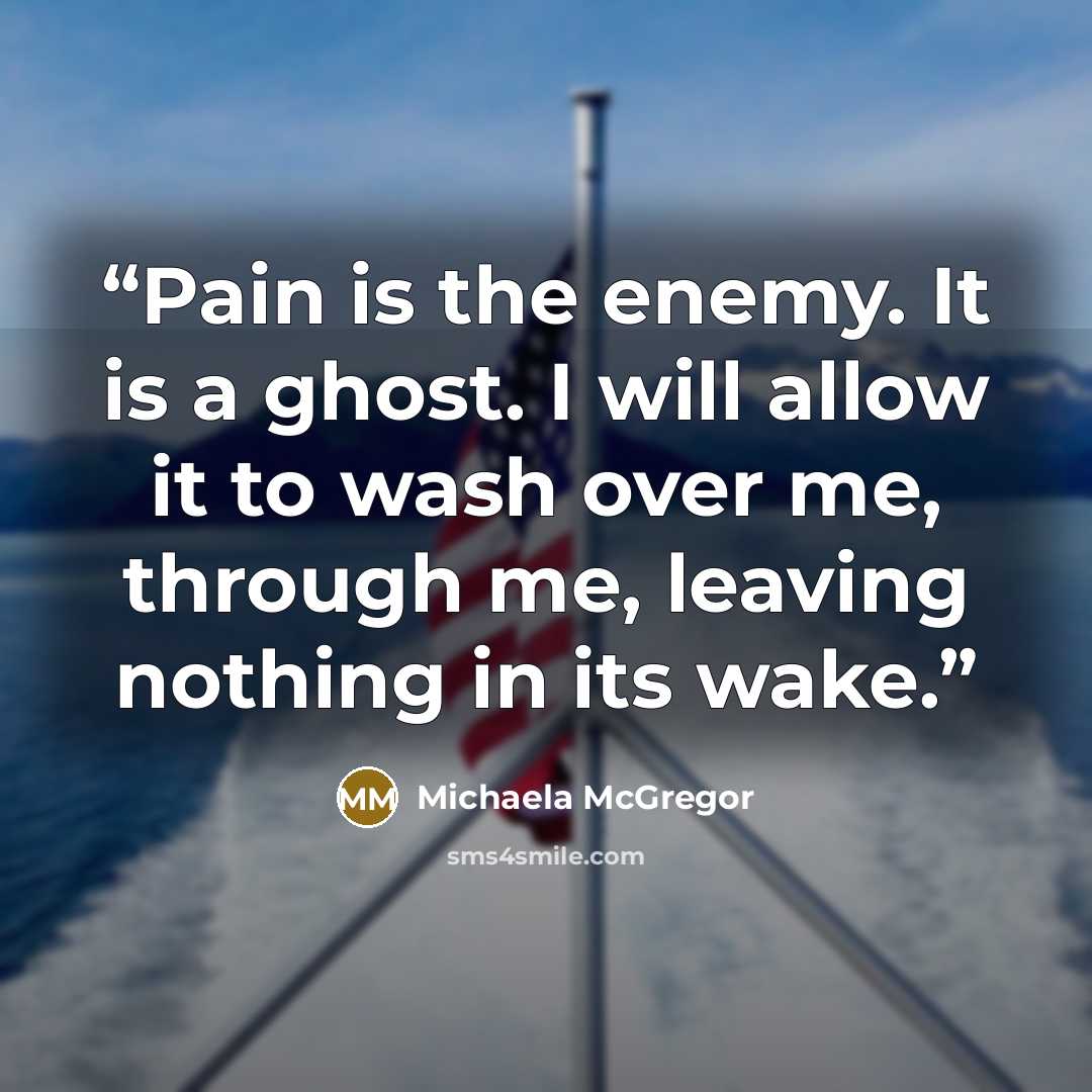 “Pain is the enemy. It is a ghost. I will allow it to wash over me, through me, leaving nothing in its wake.” quote by Michaela McGregor