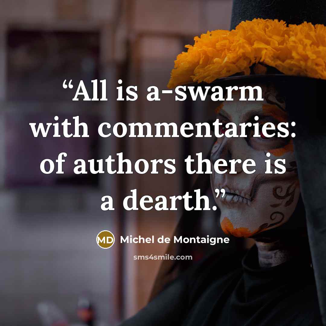 “All is a-swarm with commentaries: of authors there is a dearth.” quote by Michel de Montaigne