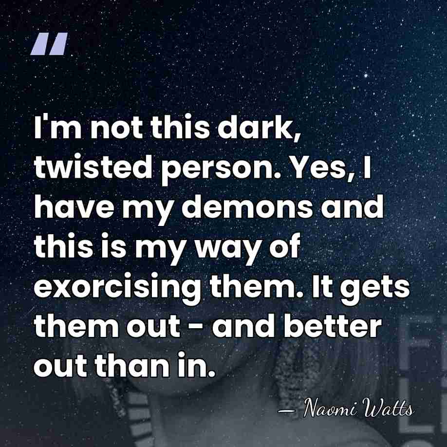 I'm not this dark, twisted person. Yes, I have my demons and&hellip; - Naomi Watts