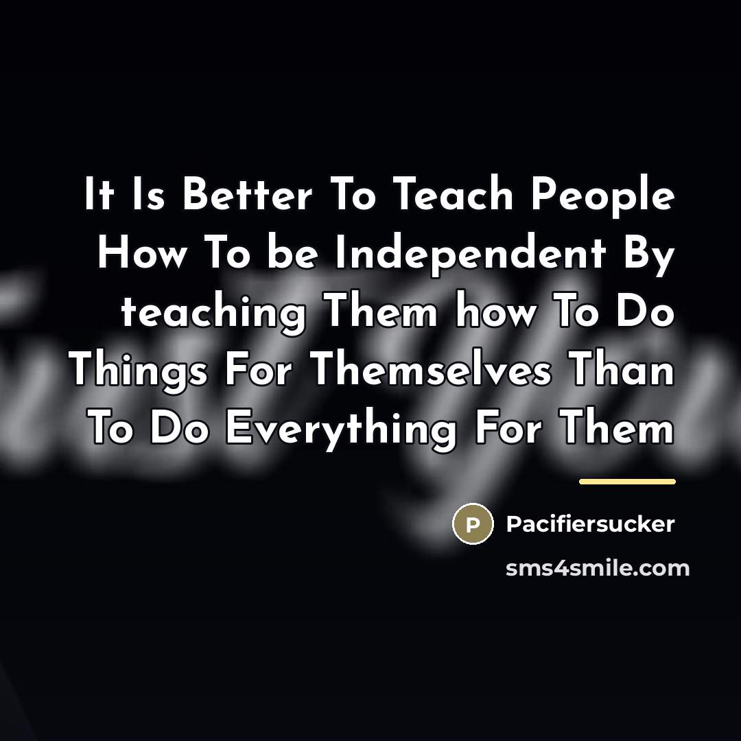 “It Is Better To Teach People How To be Independent…” quote by Pacifiersucker