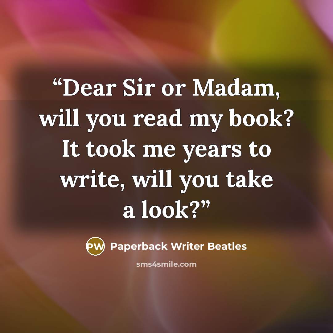 “Dear Sir or Madam, will you read my book? It took me years to write, will you take a look?” quote by Paperback Writer Beatles