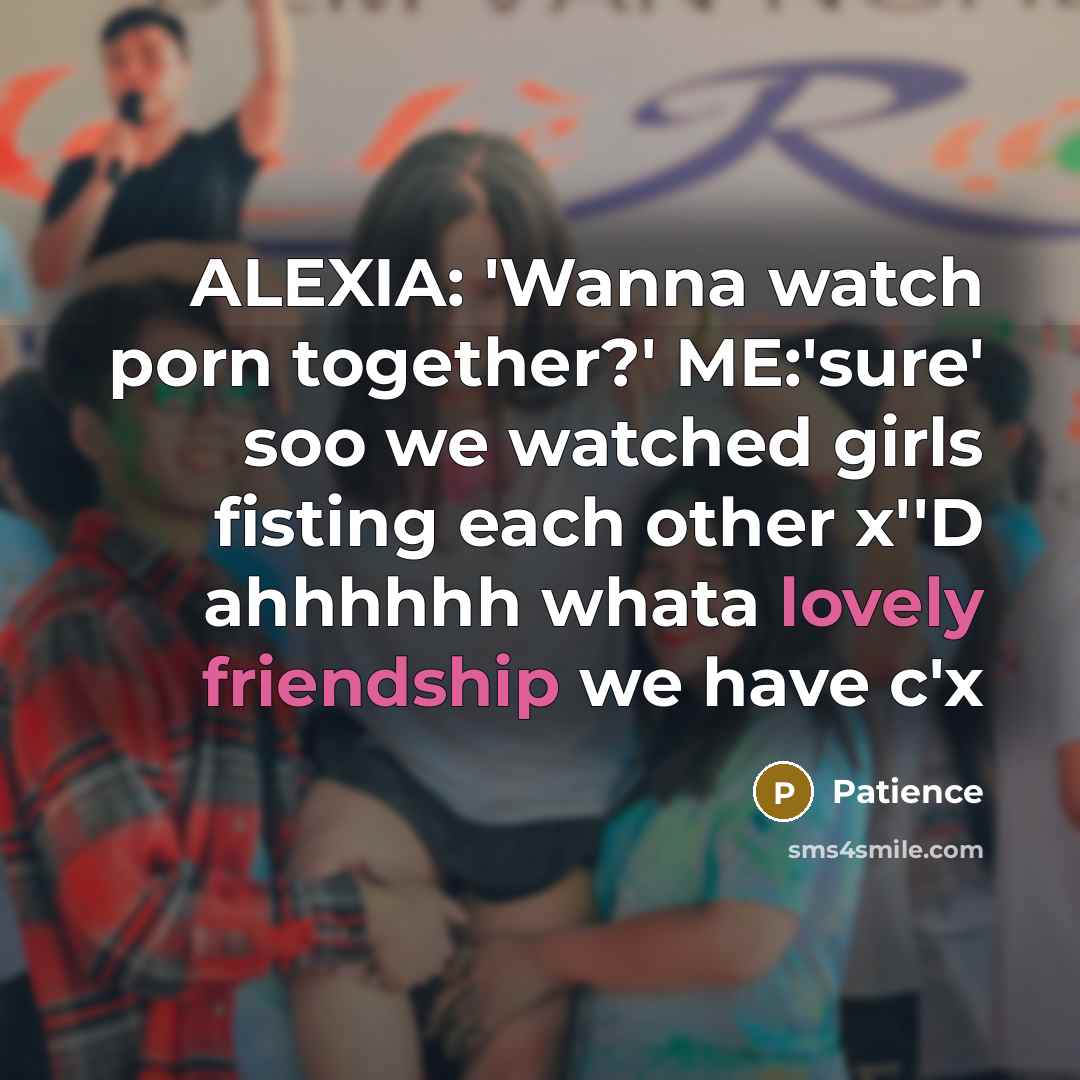 “ALEXIA: 'Wanna watch porn together?' ME:'sure' soo we watched girls…” quote by Patience
