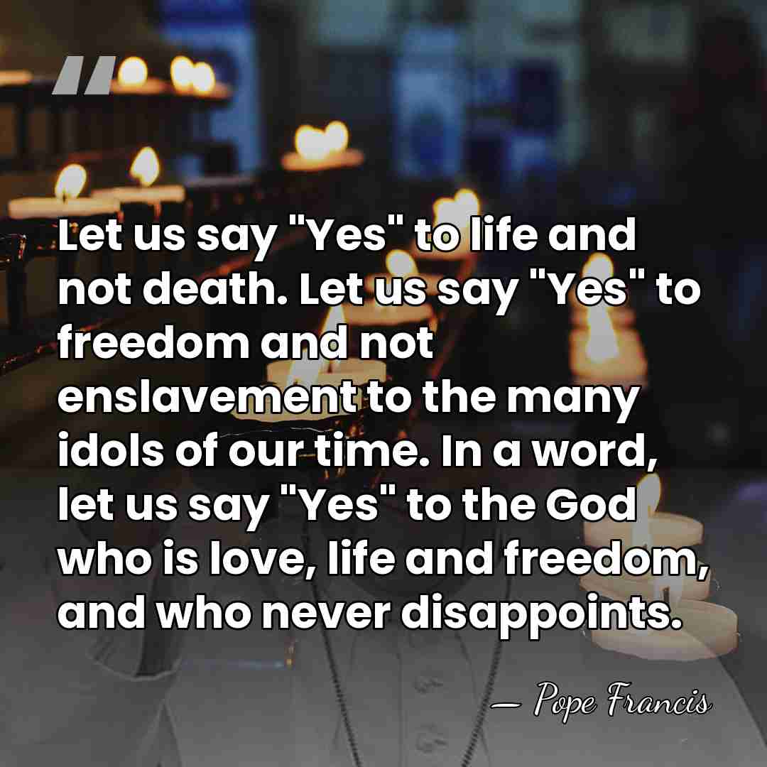 Let us say "Yes" to life and not death. Let us say&hellip; - Pope Francis