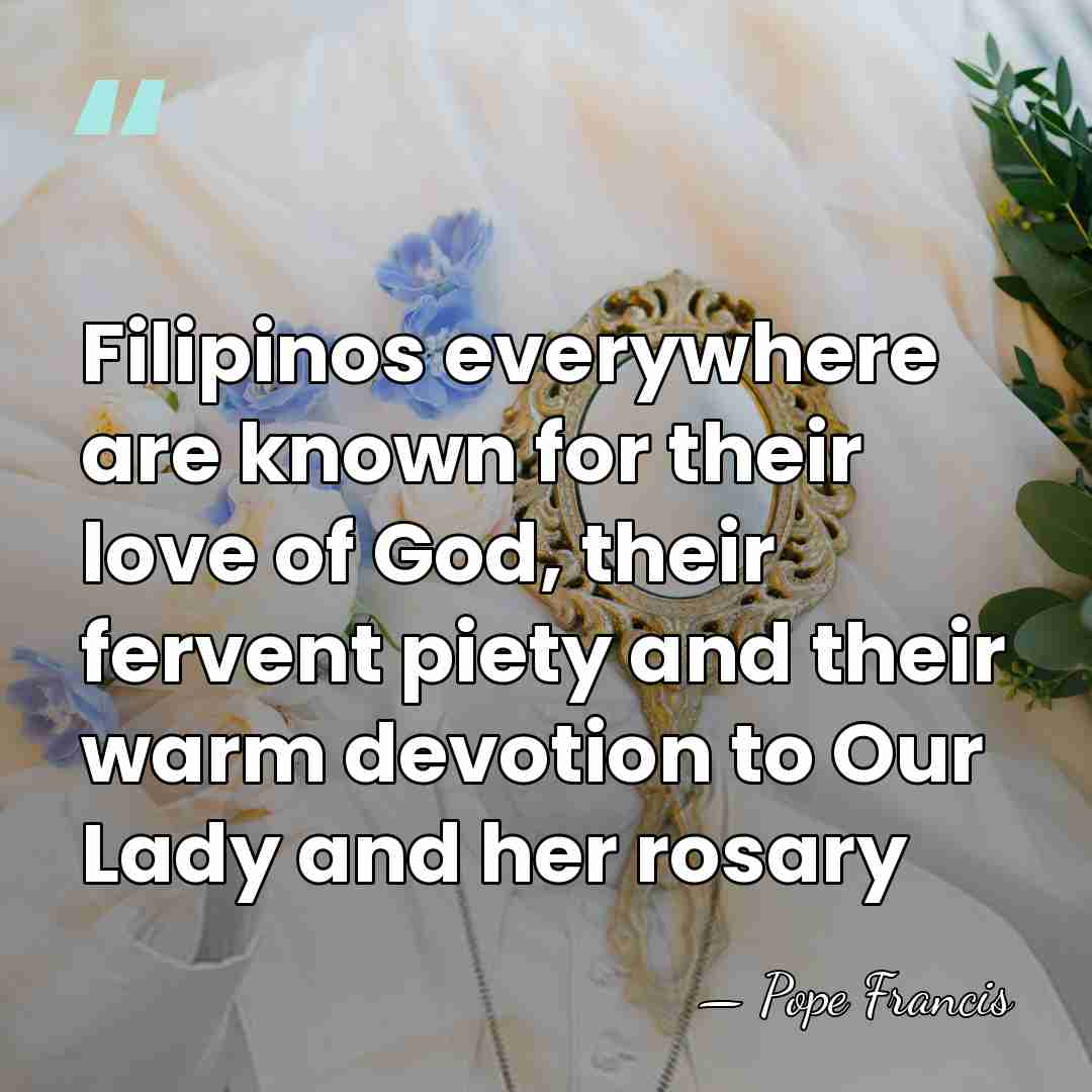 Filipinos everywhere are known for their love of God, their fervent piety&hellip; - Pope Francis