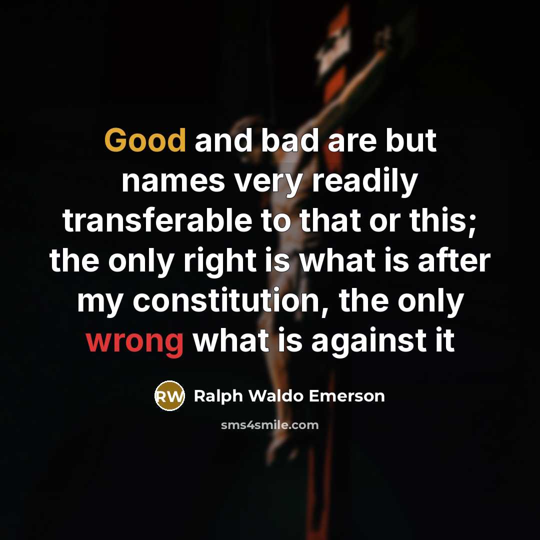 “Good and bad are but names very readily transferable to that or this; the only right is what is after my constitution, the only wrong what is against it” quote by Ralph Waldo Emerson