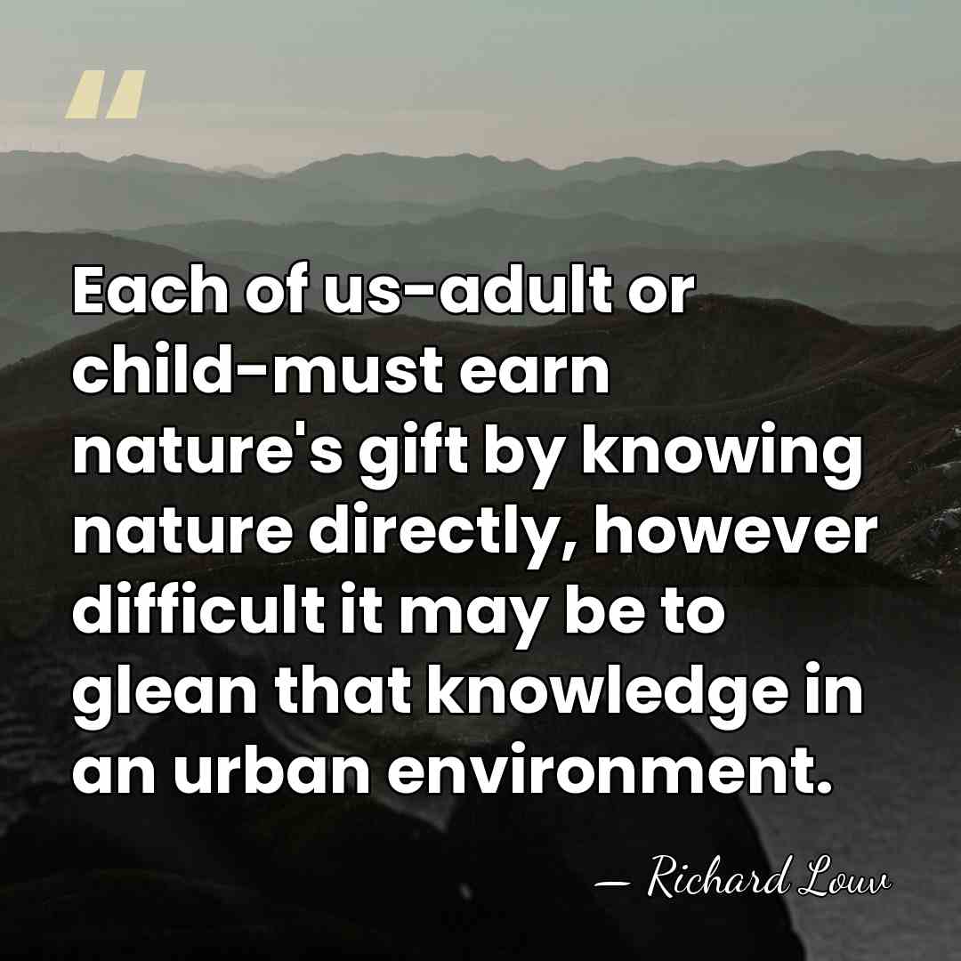Each of us-adult or child-must earn nature's gift by knowing nature directly,&hellip; - Richard Louv