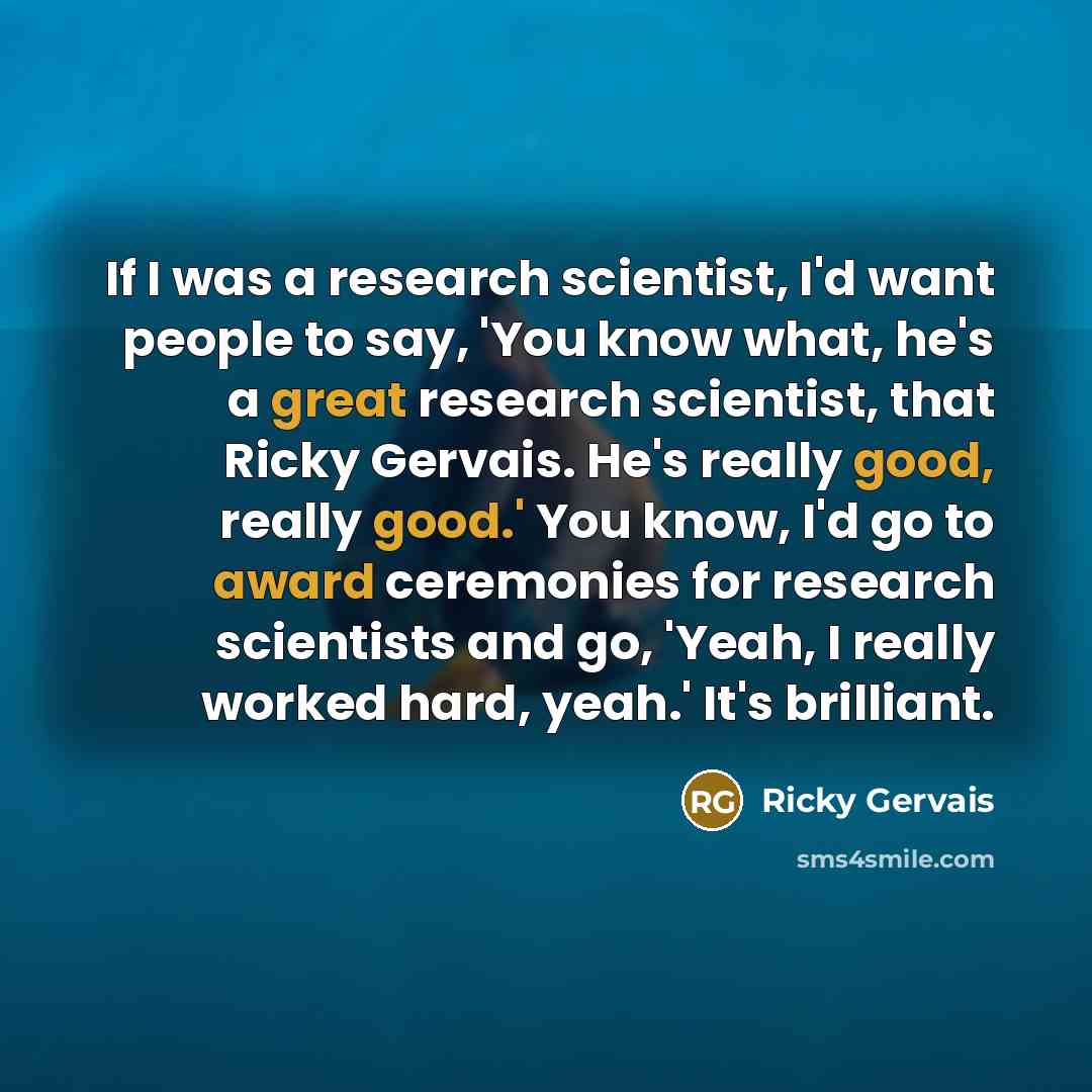 “If I was a research scientist, I'd want people to…” quote by Ricky Gervais