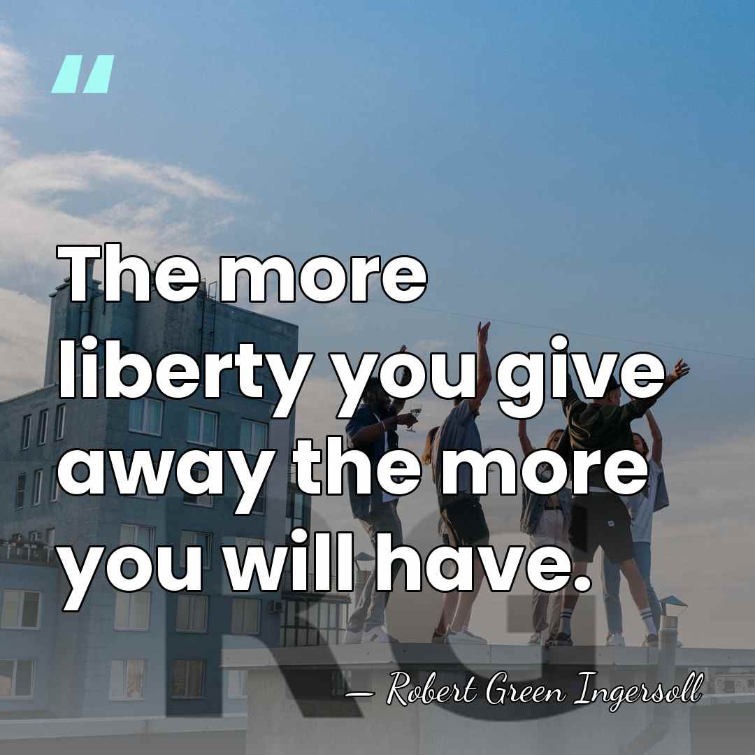 The more liberty you give away the more you will have. - Robert Green Ingersoll
