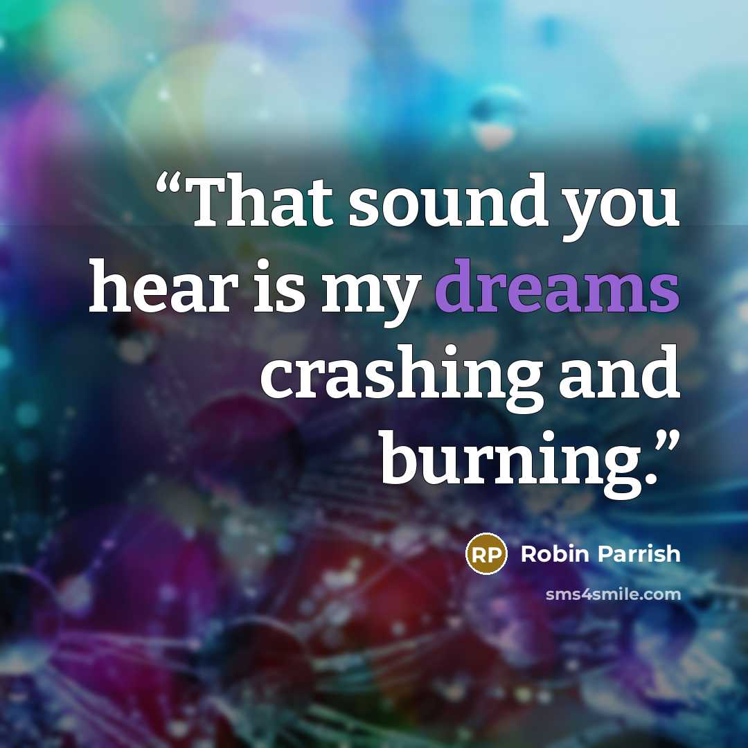 “That sound you hear is my dreams crashing and burning.” quote by Robin Parrish