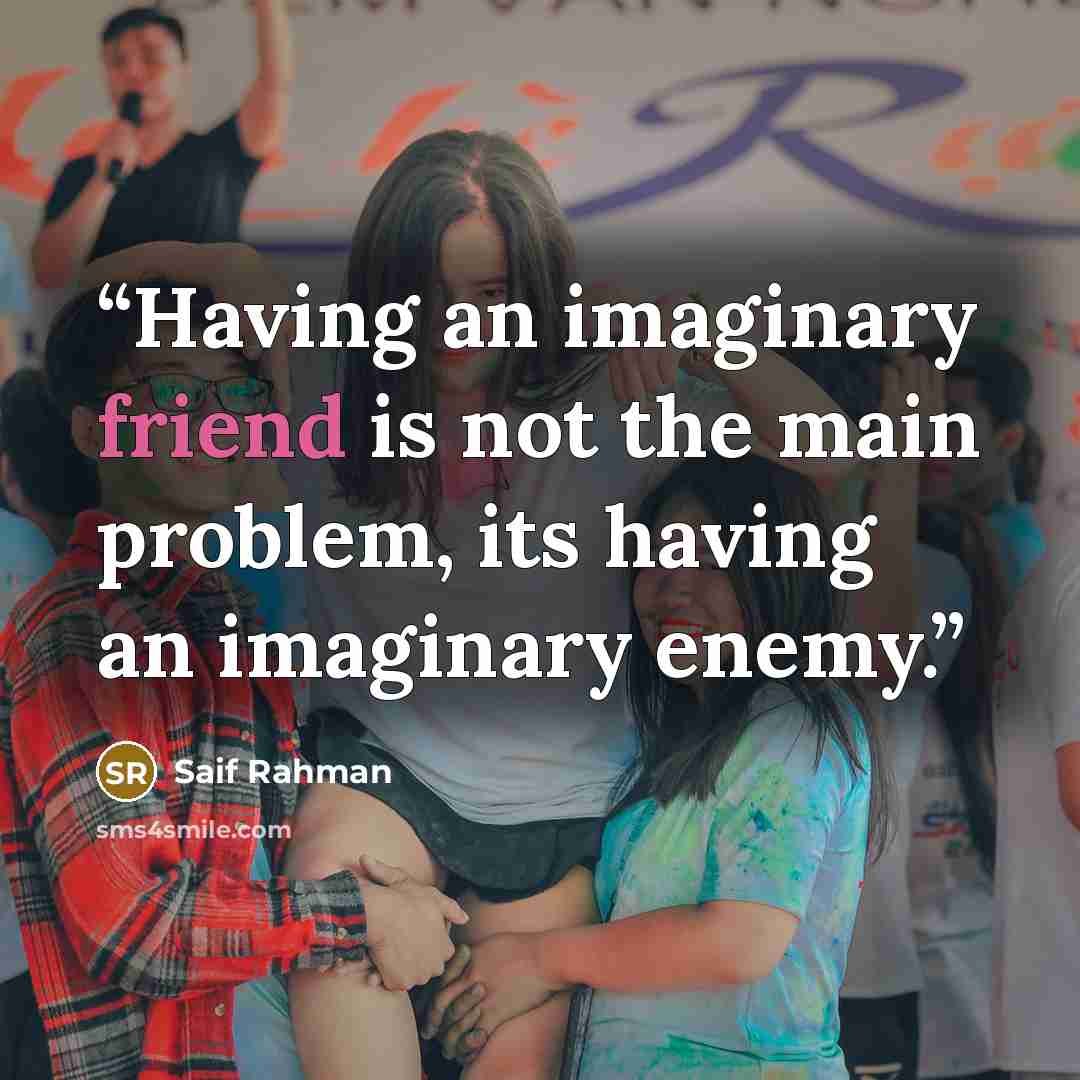 “Having an imaginary friend is not the main problem, its having an imaginary enemy.” quote by Saif Rahman