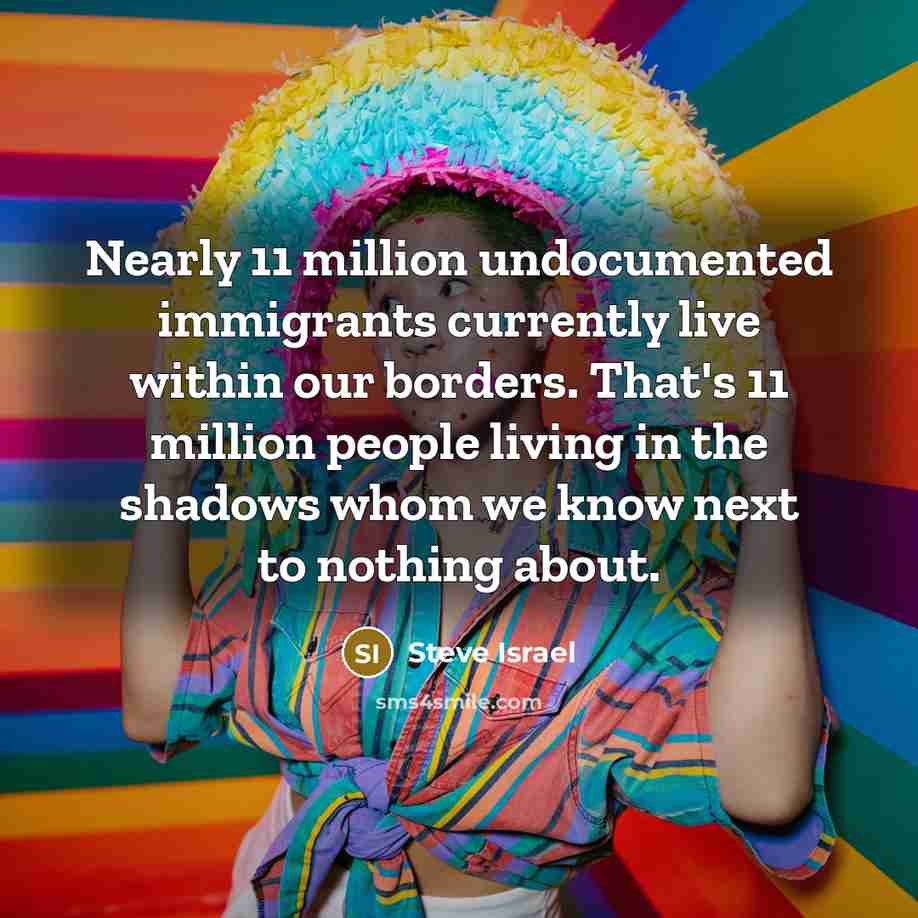 “Nearly 11 million undocumented immigrants currently live within our borders.…” quote by Steve Israel