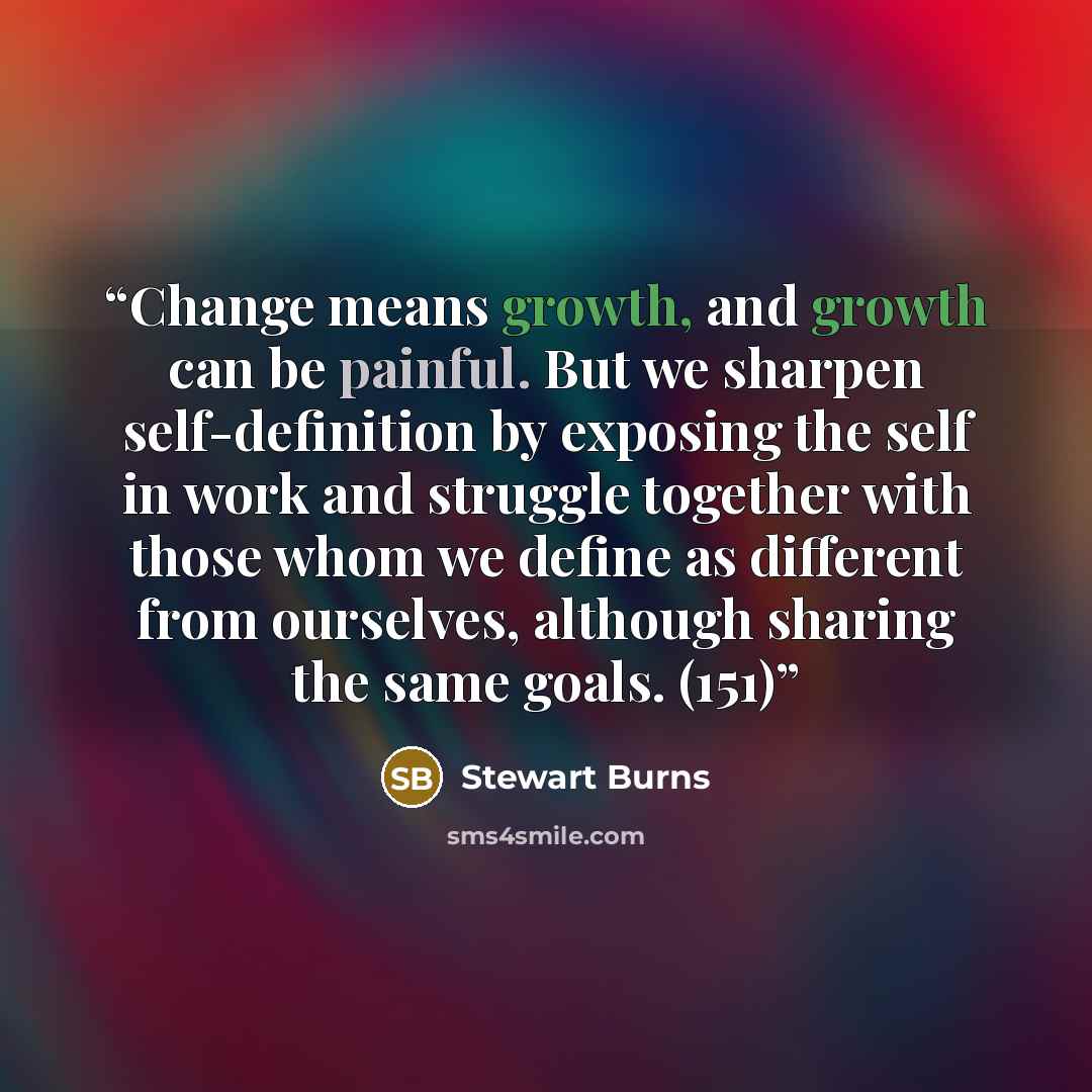 “Change means growth, and growth can be painful. But we sharpen self-definition by exposing the self in work and struggle together with those whom we define as different from ourselves, although sharing the same goals. (151)” quote by Stewart Burns