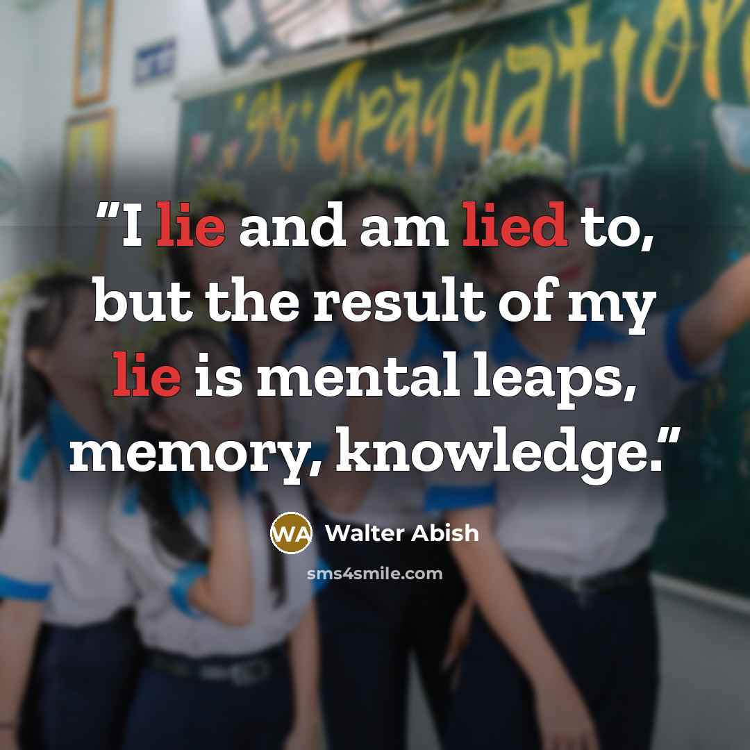 “I lie and am lied to, but the result of my lie is mental leaps, memory, knowledge.” quote by Walter Abish