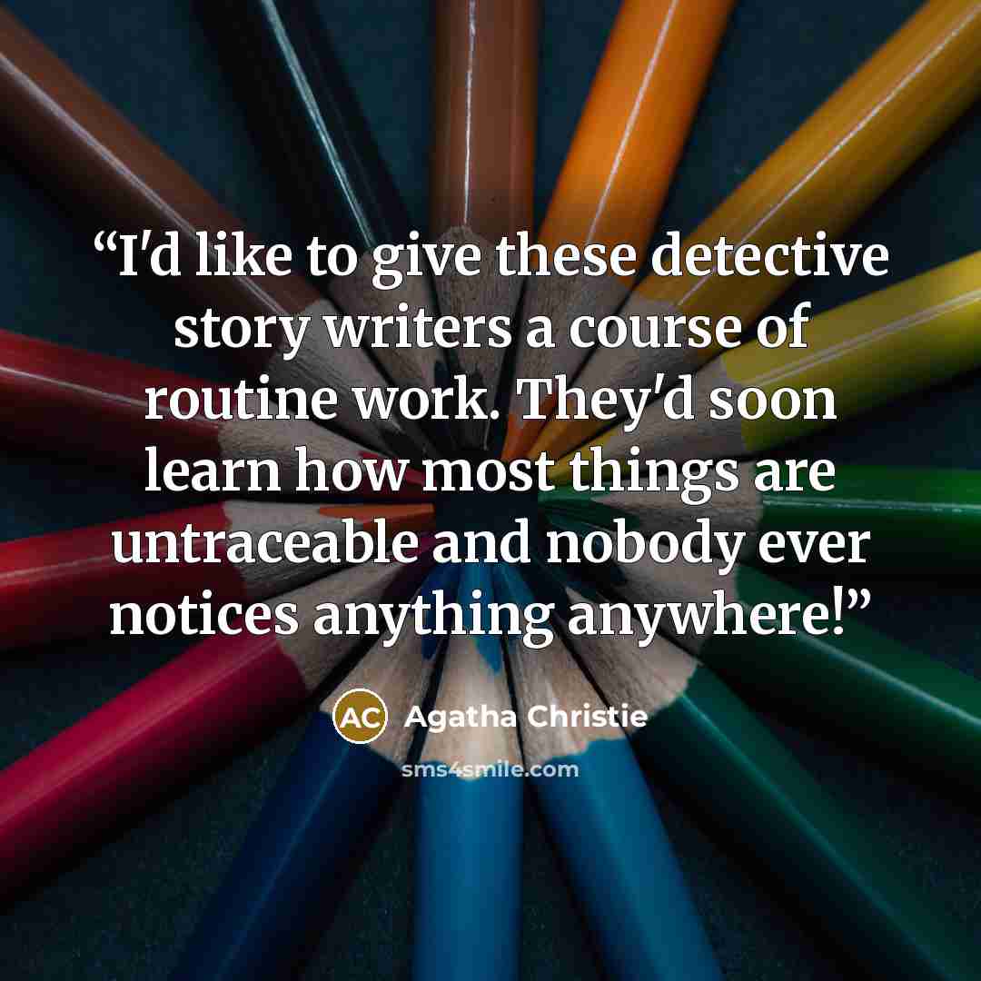 “I'd like to give these detective story writers a course of routine work. They'd soon learn how most things are untraceable and nobody ever notices anything anywhere!” quote by Agatha Christie