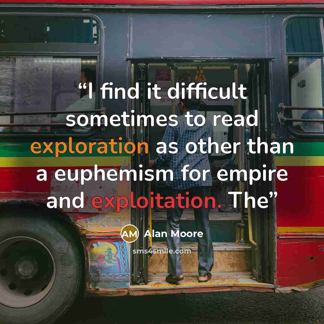 “I find it difficult sometimes to read exploration as other than a euphemism for empire and exploitation. The” quote by Alan Moore
