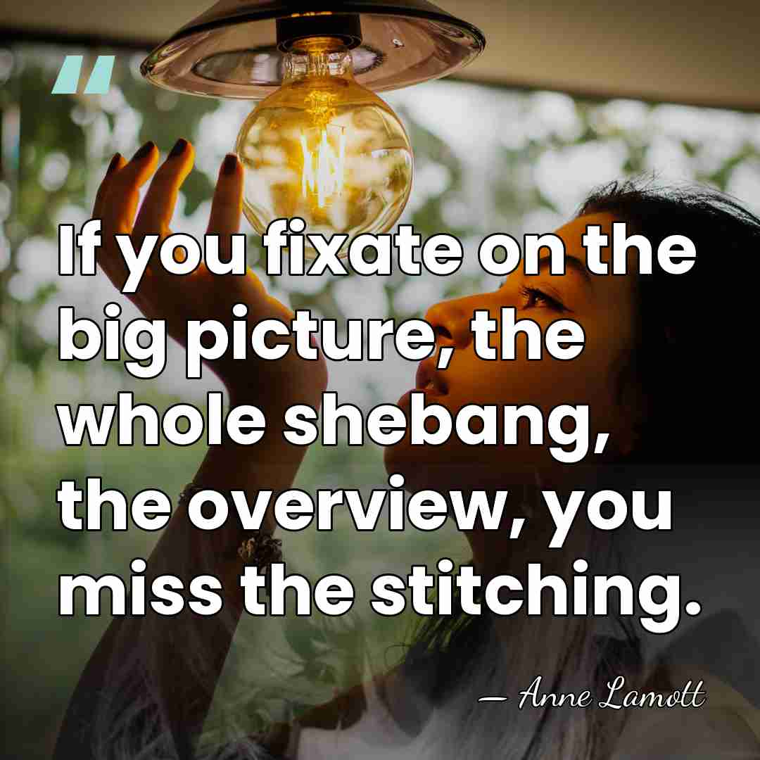 If you fixate on the big picture, the whole shebang, the overview,&hellip; - Anne Lamott