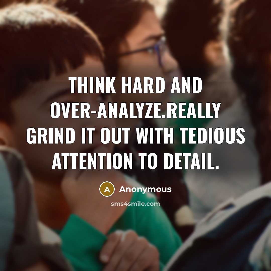 “Think hard and over-analyze.Really grind it out with tedious attention…” quote by Anonymous